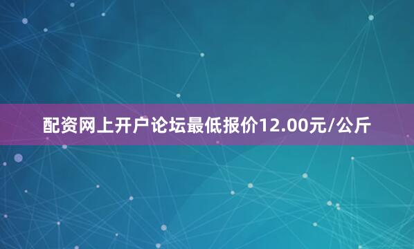 配资网上开户论坛最低报价12.00元/公斤