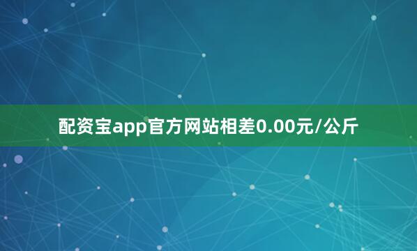 配资宝app官方网站相差0.00元/公斤