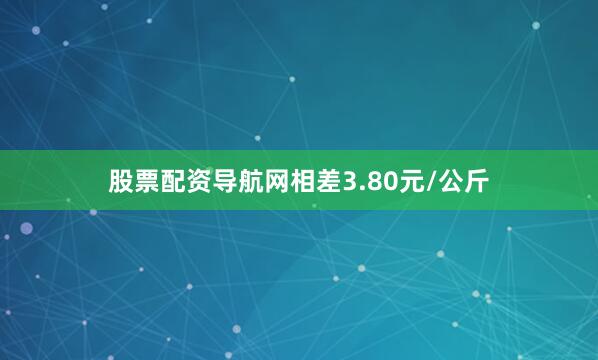 股票配资导航网相差3.80元/公斤