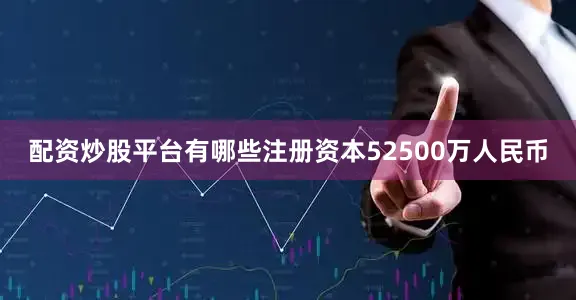 配资炒股平台有哪些注册资本52500万人民币