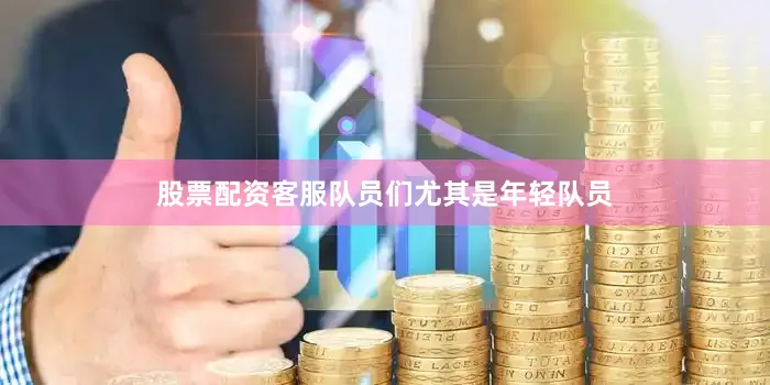 股票配资客服队员们尤其是年轻队员
