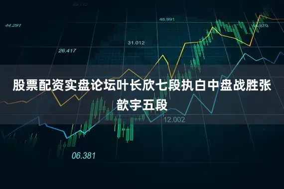股票配资实盘论坛叶长欣七段执白中盘战胜张歆宇五段
