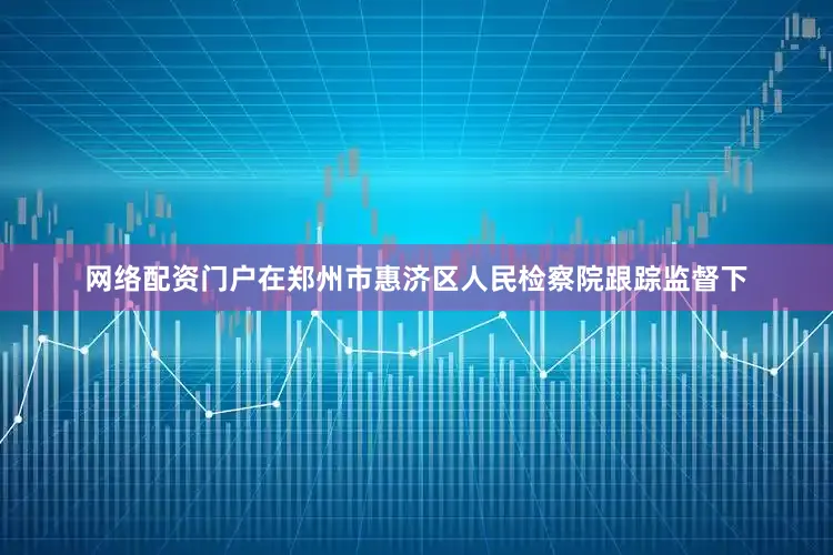 网络配资门户在郑州市惠济区人民检察院跟踪监督下