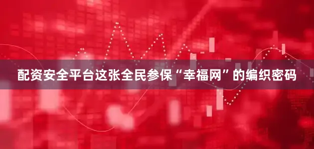 配资安全平台这张全民参保“幸福网”的编织密码