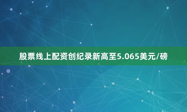 股票线上配资创纪录新高至5.065美元/磅