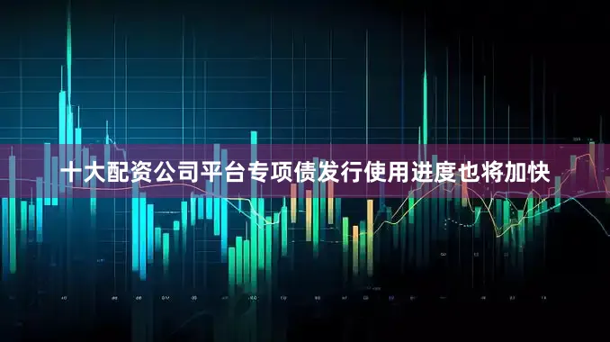 十大配资公司平台专项债发行使用进度也将加快