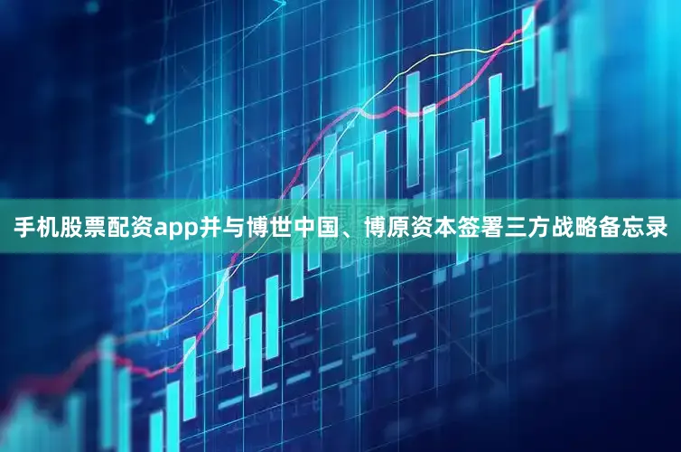 手机股票配资app并与博世中国、博原资本签署三方战略备忘录