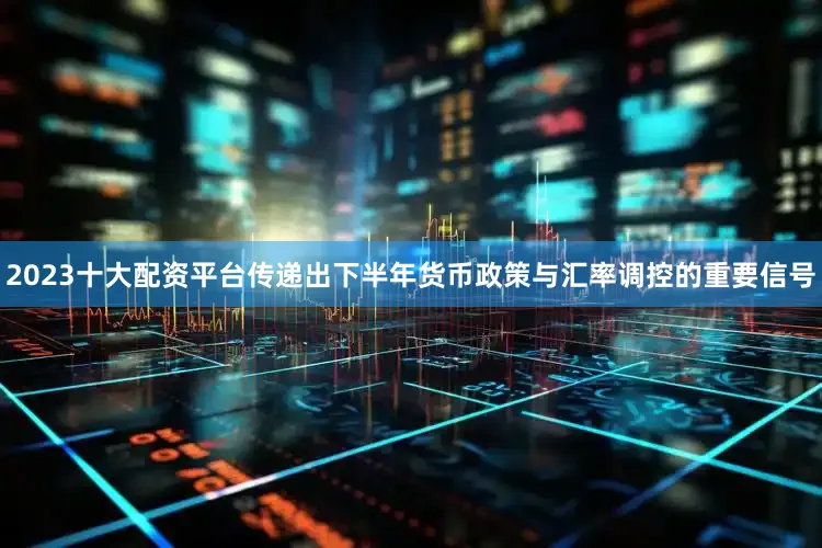 2023十大配资平台传递出下半年货币政策与汇率调控的重要信号