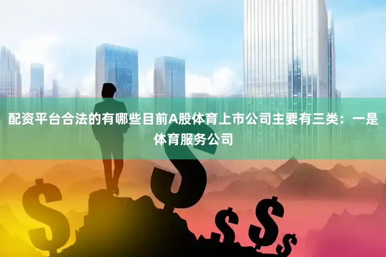 配资平台合法的有哪些目前A股体育上市公司主要有三类：一是体育服务公司