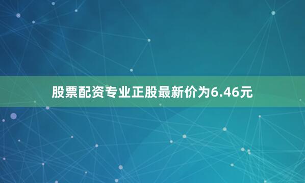 股票配资专业正股最新价为6.46元