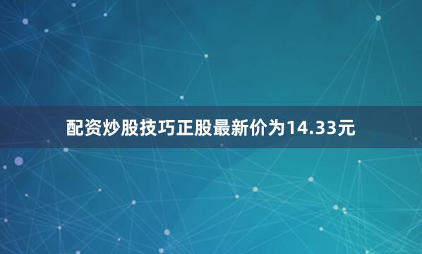 配资炒股技巧正股最新价为14.33元
