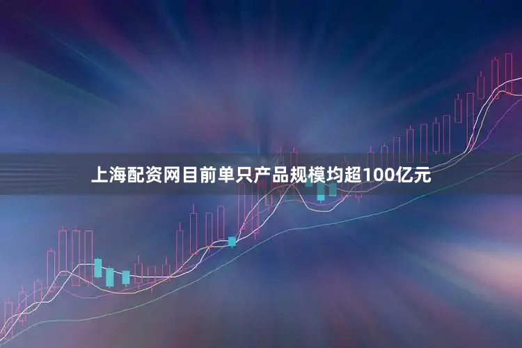上海配资网目前单只产品规模均超100亿元