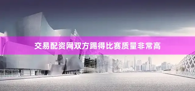 交易配资网双方踢得比赛质量非常高