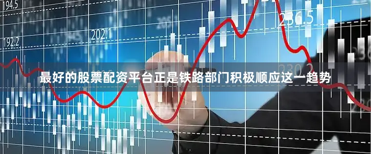 最好的股票配资平台正是铁路部门积极顺应这一趋势