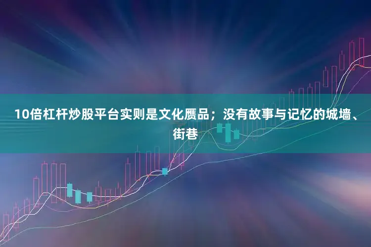 10倍杠杆炒股平台实则是文化赝品；没有故事与记忆的城墙、街巷