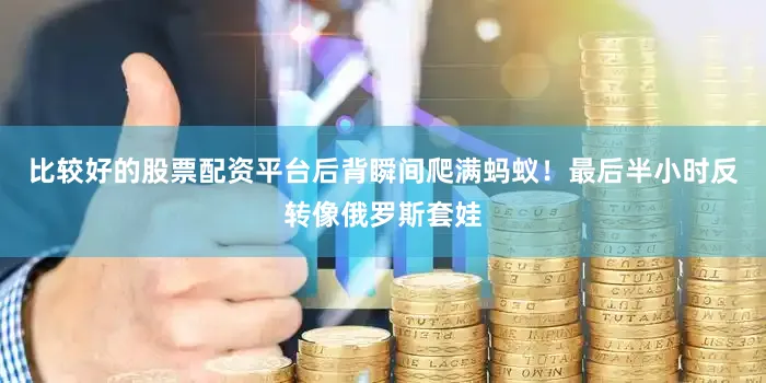 比较好的股票配资平台后背瞬间爬满蚂蚁！最后半小时反转像俄罗斯套娃