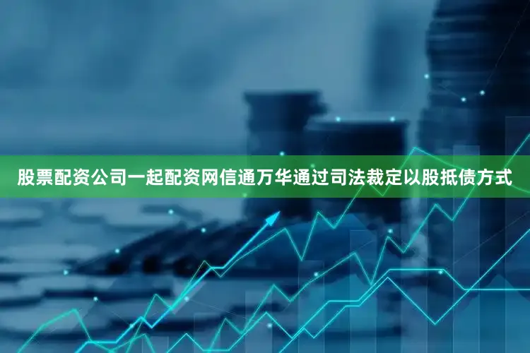 股票配资公司一起配资网信通万华通过司法裁定以股抵债方式