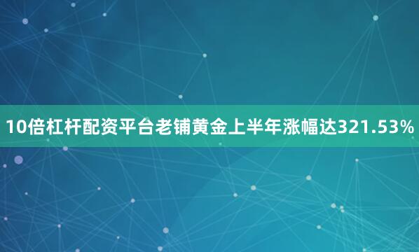 10倍杠杆配资平台老铺黄金上半年涨幅达321.53%