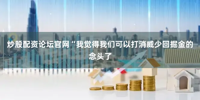 炒股配资论坛官网“我觉得我们可以打消威少回掘金的念头了