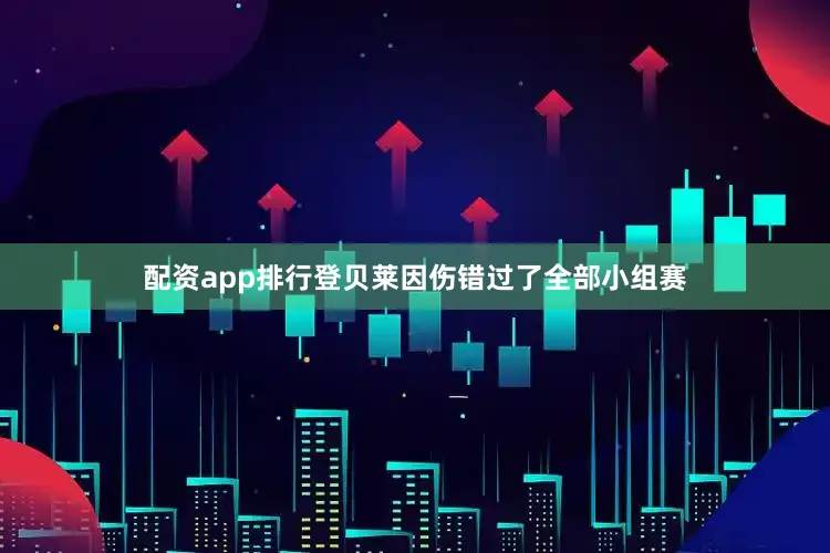 配资app排行登贝莱因伤错过了全部小组赛