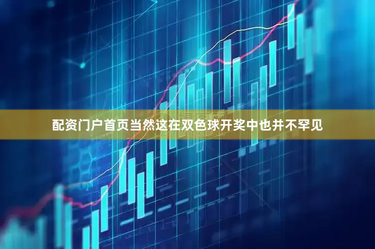配资门户首页当然这在双色球开奖中也并不罕见