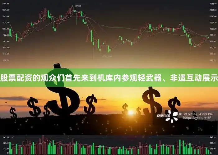 股票配资的观众们首先来到机库内参观轻武器、非遗互动展示