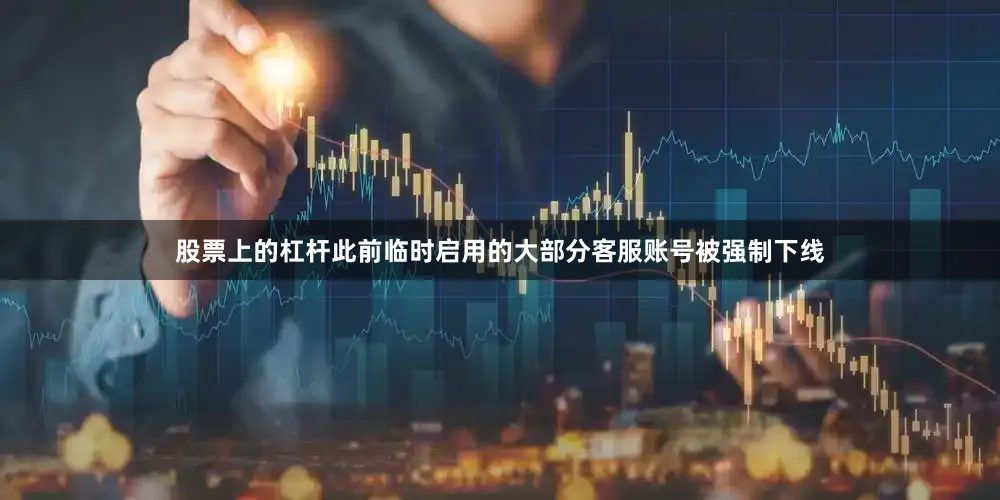 股票上的杠杆此前临时启用的大部分客服账号被强制下线