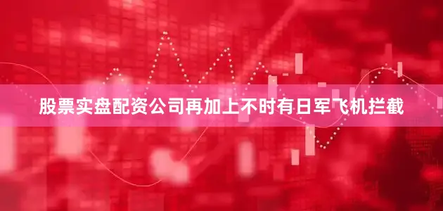 股票实盘配资公司再加上不时有日军飞机拦截