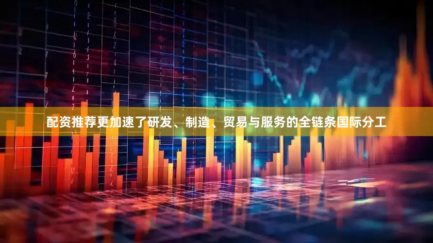 配资推荐更加速了研发、制造、贸易与服务的全链条国际分工