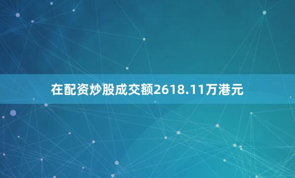 在配资炒股成交额2618.11万港元