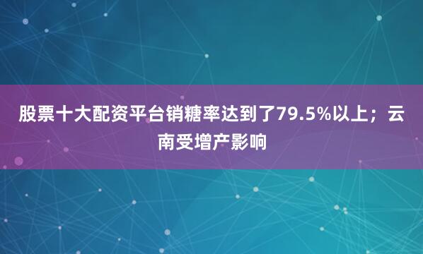 股票十大配资平台销糖率达到了79.5%以上；云南受增产影响