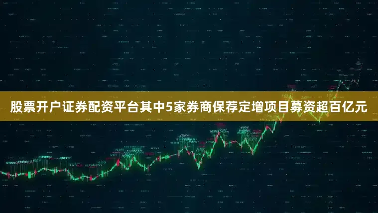 股票开户证券配资平台其中5家券商保荐定增项目募资超百亿元