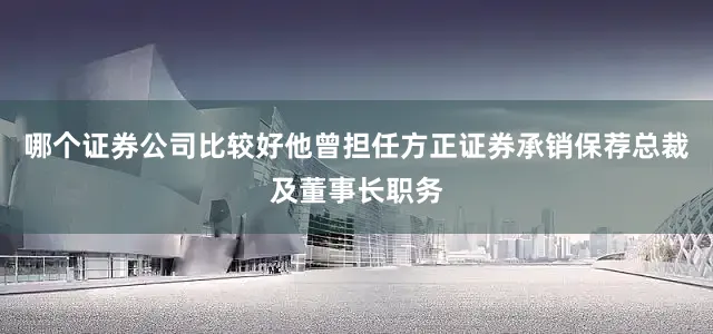 哪个证券公司比较好他曾担任方正证券承销保荐总裁及董事长职务