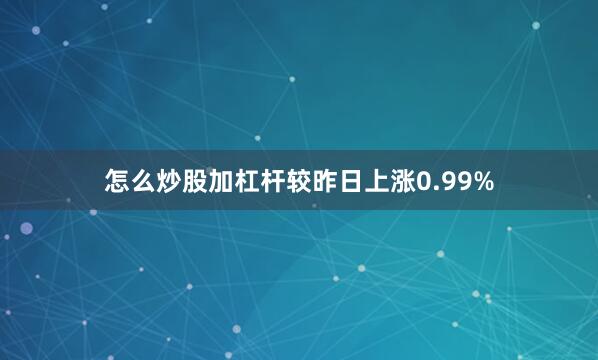 怎么炒股加杠杆较昨日上涨0.99%