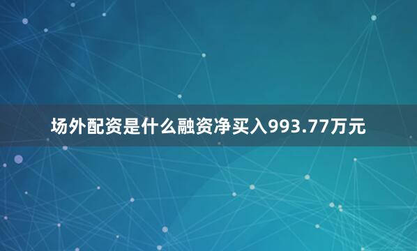 场外配资是什么融资净买入993.77万元