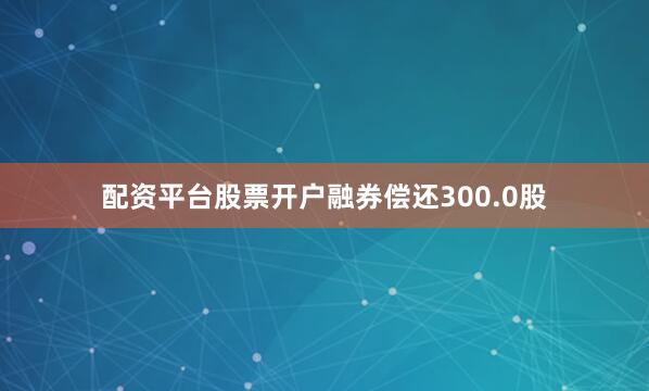 配资平台股票开户融券偿还300.0股
