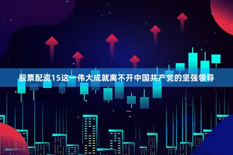 股票配资15这一伟大成就离不开中国共产党的坚强领导