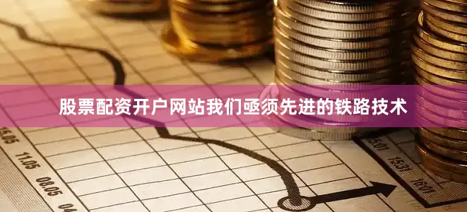 股票配资开户网站我们亟须先进的铁路技术