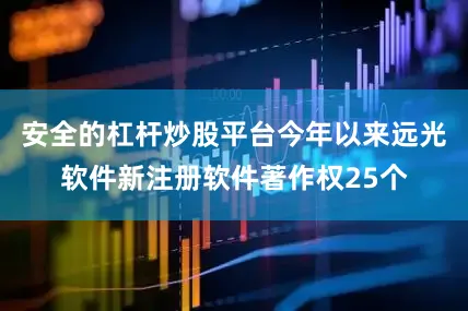 安全的杠杆炒股平台今年以来远光软件新注册软件著作权25个
