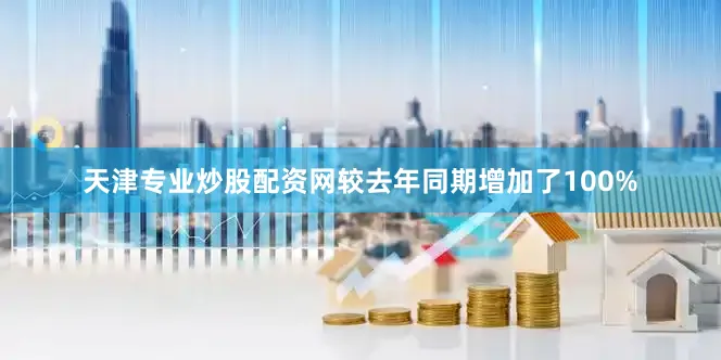 天津专业炒股配资网较去年同期增加了100%