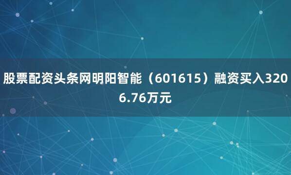 股票配资头条网明阳智能（601615）融资买入3206.76万元
