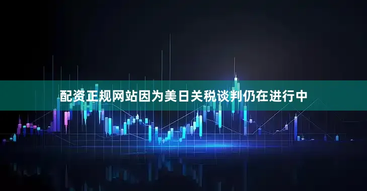 配资正规网站因为美日关税谈判仍在进行中