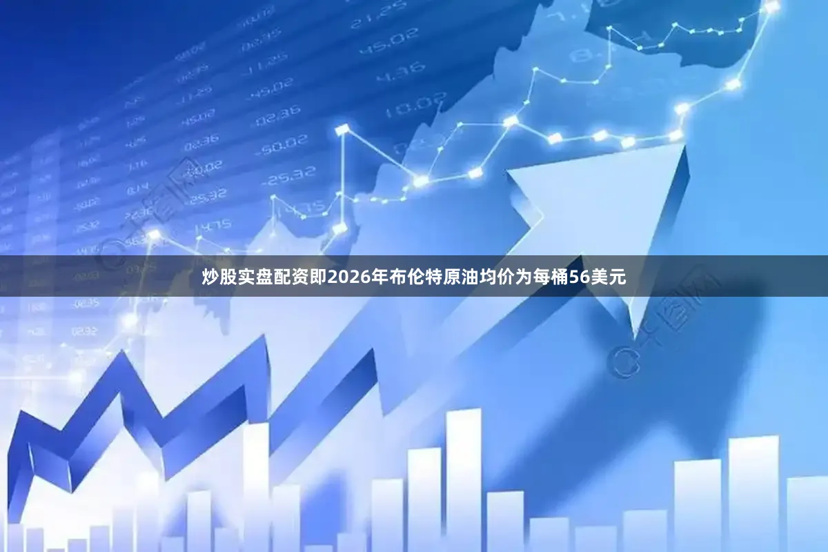 炒股实盘配资即2026年布伦特原油均价为每桶56美元