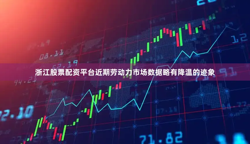 浙江股票配资平台近期劳动力市场数据略有降温的迹象