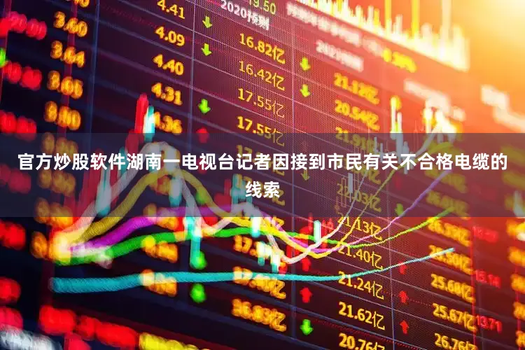 官方炒股软件湖南一电视台记者因接到市民有关不合格电缆的线索