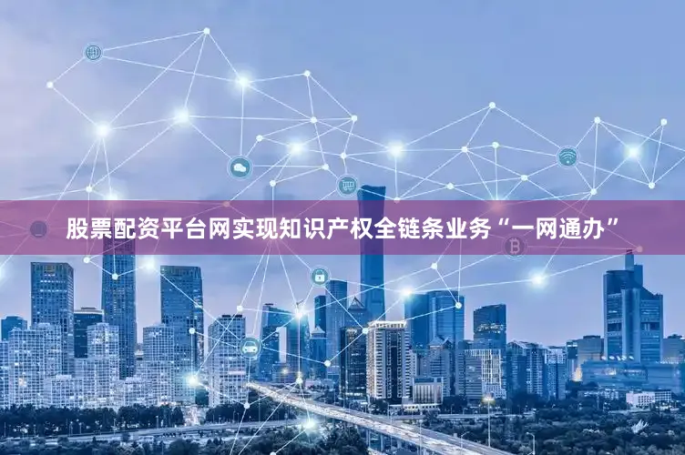 股票配资平台网实现知识产权全链条业务“一网通办”