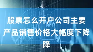 股票怎么开户公司主要产品销售价格大幅度下降
