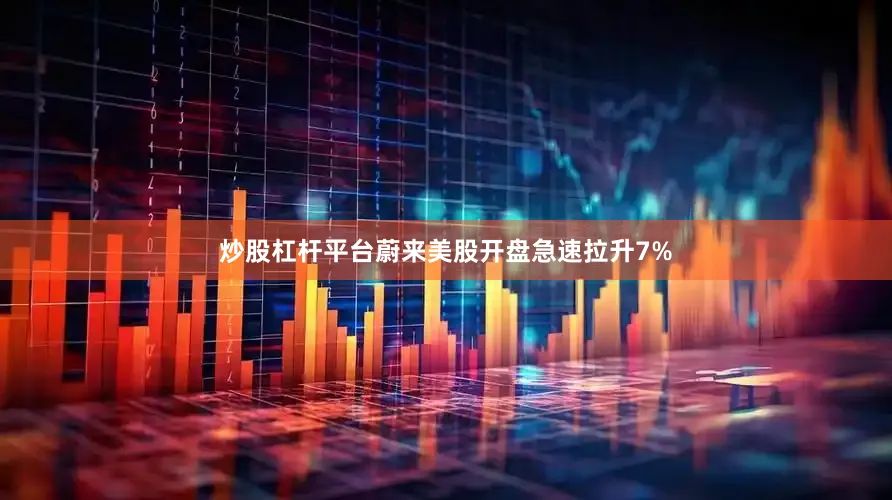 炒股杠杆平台蔚来美股开盘急速拉升7%