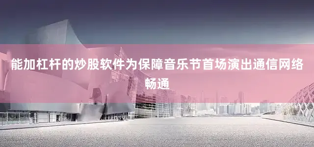 能加杠杆的炒股软件为保障音乐节首场演出通信网络畅通