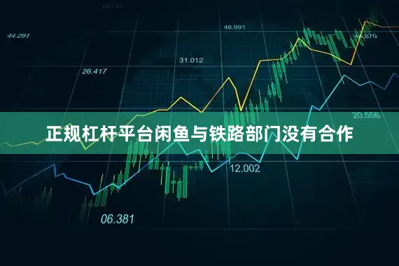 正规杠杆平台闲鱼与铁路部门没有合作